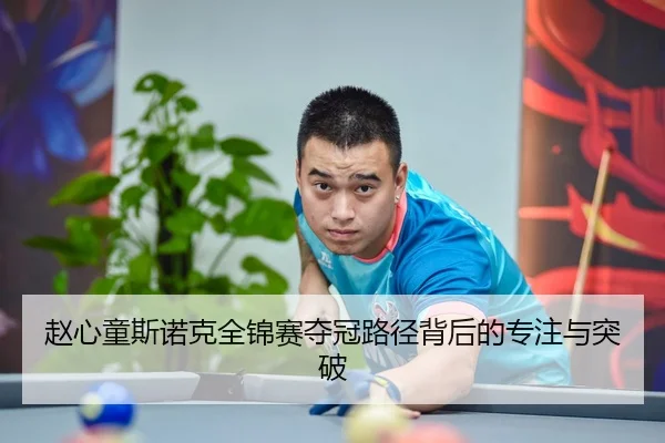 赵心童斯诺克全锦赛夺冠路径背后的专注与突破 | MilanSports